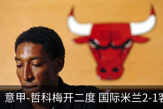 意甲-哲科梅开二度 国际米兰2-1客胜终结连败